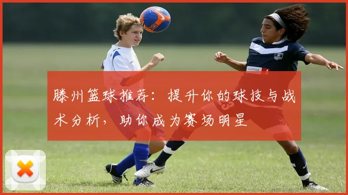 滕州篮球推荐：提升你的球技与战术分析，助你成为赛场明星