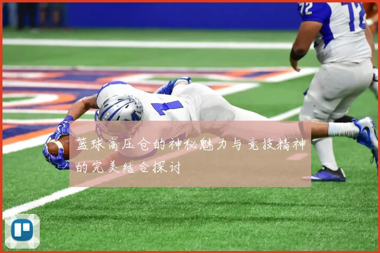 篮球高压仓的神秘魅力与竞技精神的完美结合探讨