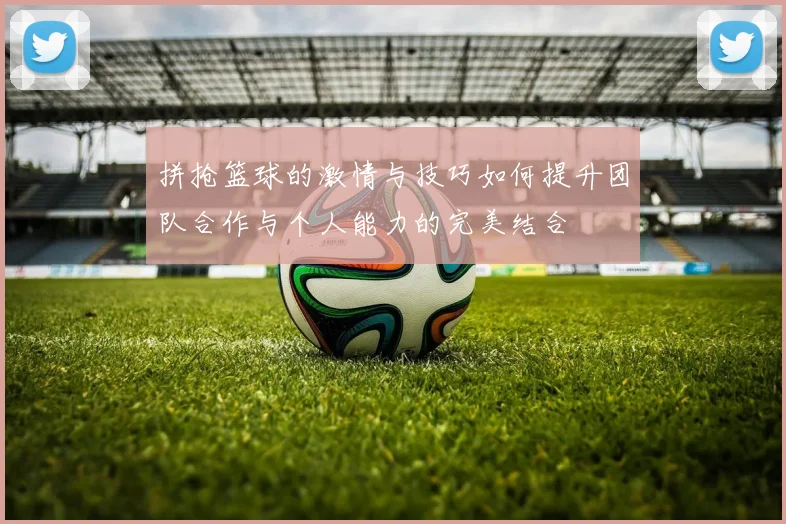 拼抢篮球的激情与技巧如何提升团队合作与个人能力的完美结合
