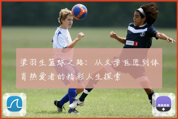 梁羽生篮球之路：从文学巨匠到体育热爱者的精彩人生探索