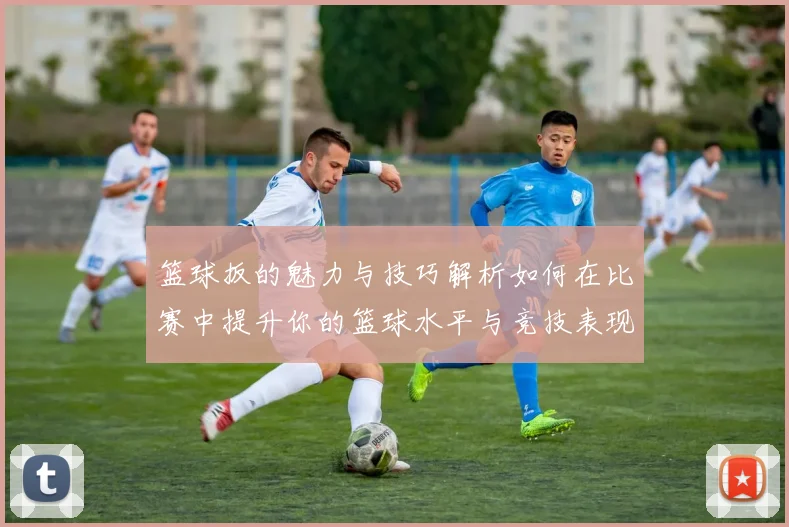 篮球扳的魅力与技巧解析如何在比赛中提升你的篮球水平与竞技表现