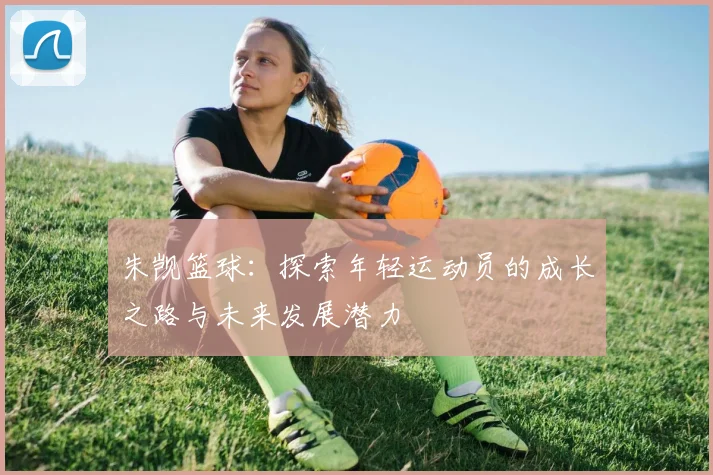 朱觊篮球：探索年轻运动员的成长之路与未来发展潜力