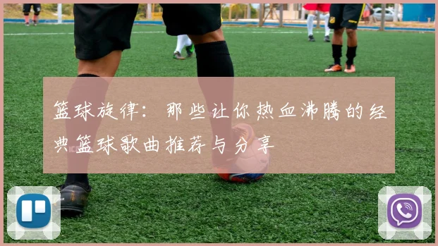 篮球旋律：那些让你热血沸腾的经典篮球歌曲推荐与分享