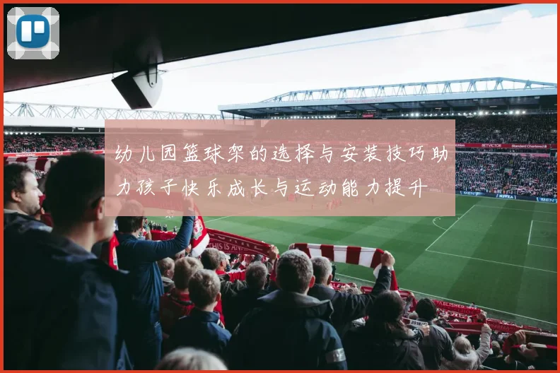 幼儿园篮球架的选择与安装技巧助力孩子快乐成长与运动能力提升