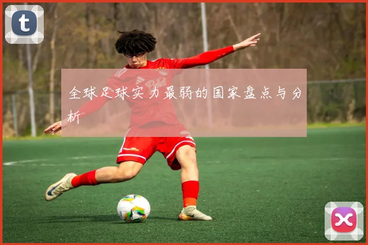 全球足球实力最弱的国家盘点与分析