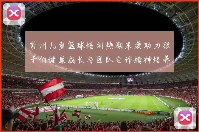 常州儿童篮球培训热潮来袭助力孩子们健康成长与团队合作精神培养