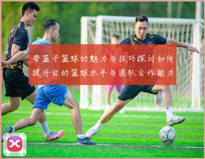 带篮子篮球的魅力与技巧探讨如何提升你的篮球水平与团队合作能力