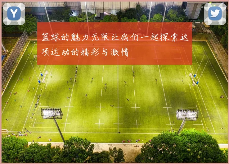 篮球的魅力无限让我们一起探索这项运动的精彩与激情