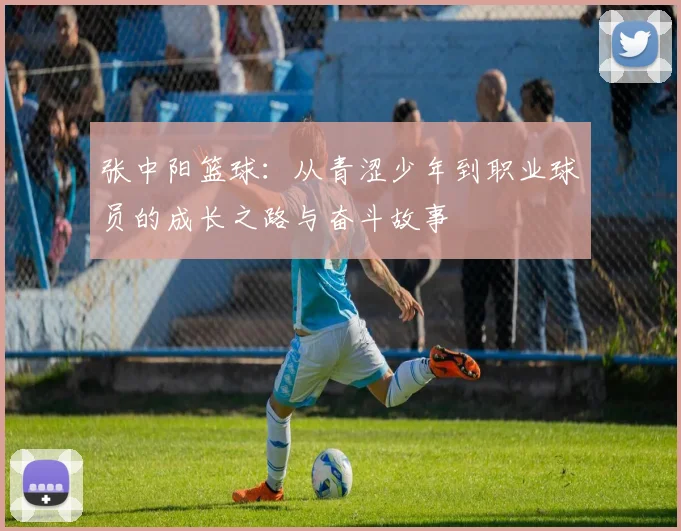 张中阳篮球：从青涩少年到职业球员的成长之路与奋斗故事