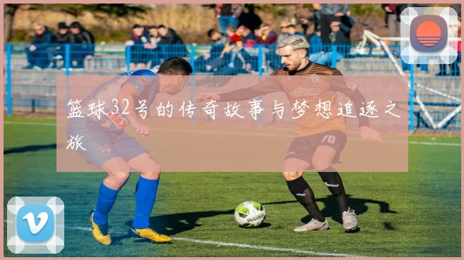 篮球32号的传奇故事与梦想追逐之旅
