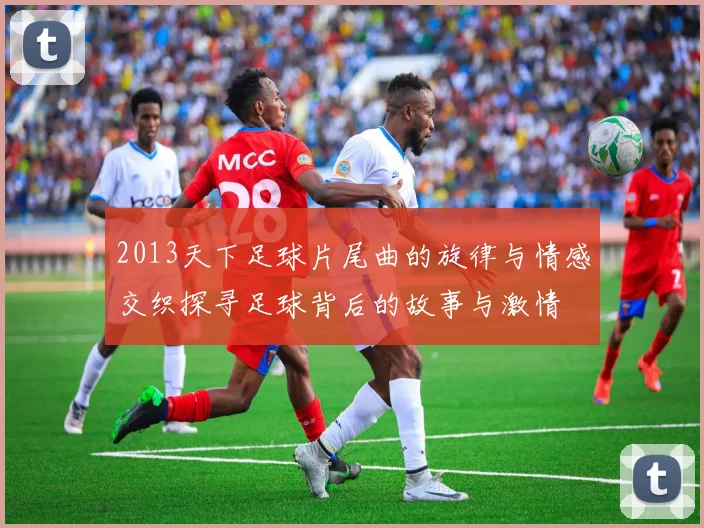 2013天下足球片尾曲的旋律与情感交织探寻足球背后的故事与激情