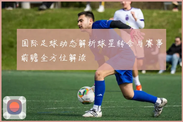 国际足球动态解析球星转会与赛事前瞻全方位解读
