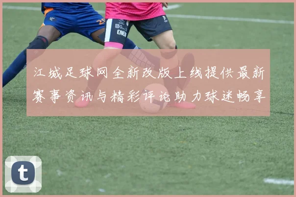 江城足球网全新改版上线提供最新赛事资讯与精彩评论助力球迷畅享足球盛宴